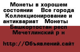 Монеты в хорошем состоянии. - Все города Коллекционирование и антиквариат » Монеты   . Башкортостан респ.,Мечетлинский р-н